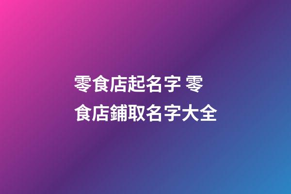 零食店起名字 零食店鋪取名字大全
